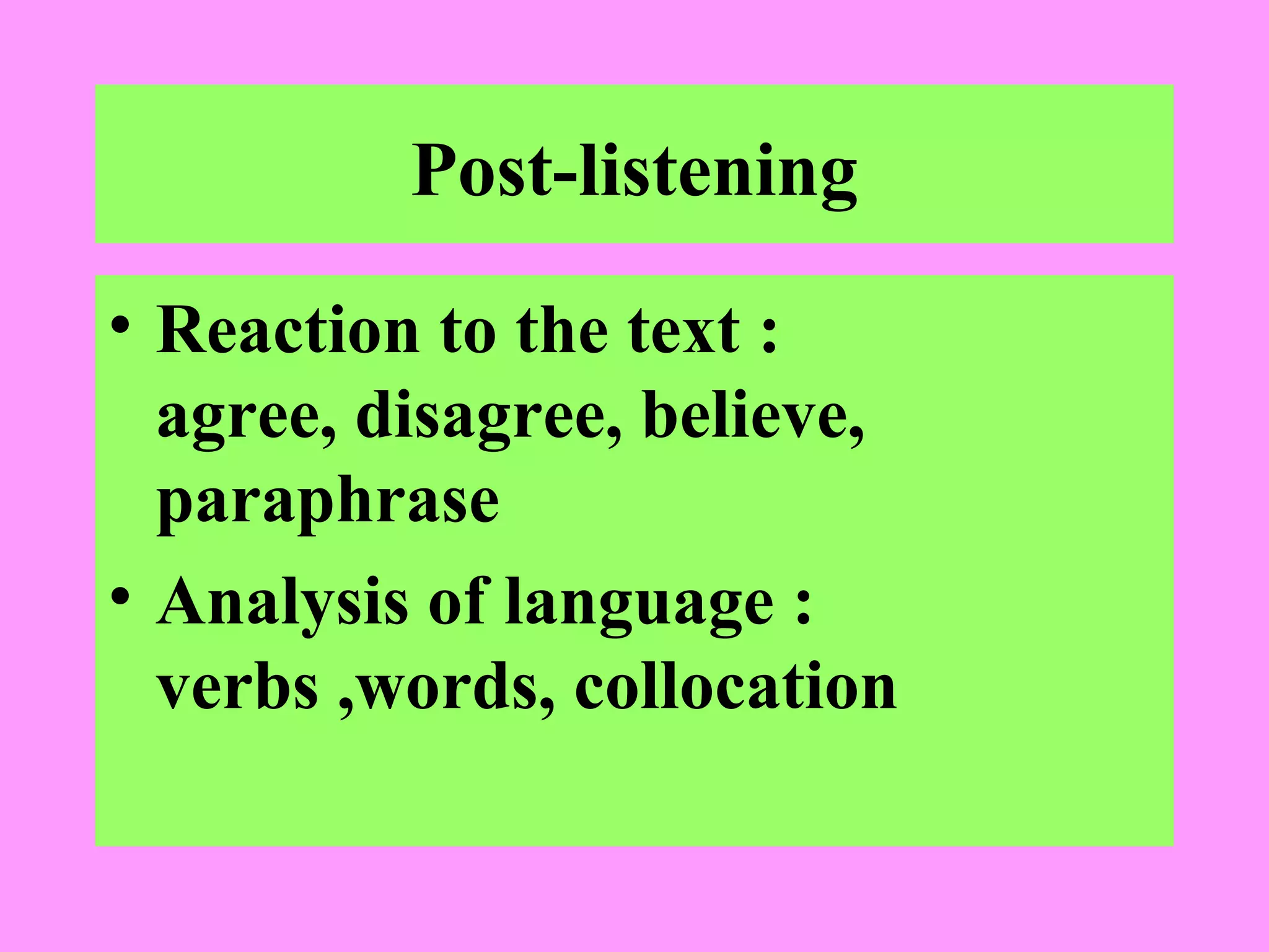 Post-listening
• Reaction to the text :
agree, disagree, believe,
paraphrase
• Analysis of language :
verbs ,words, collocation

 