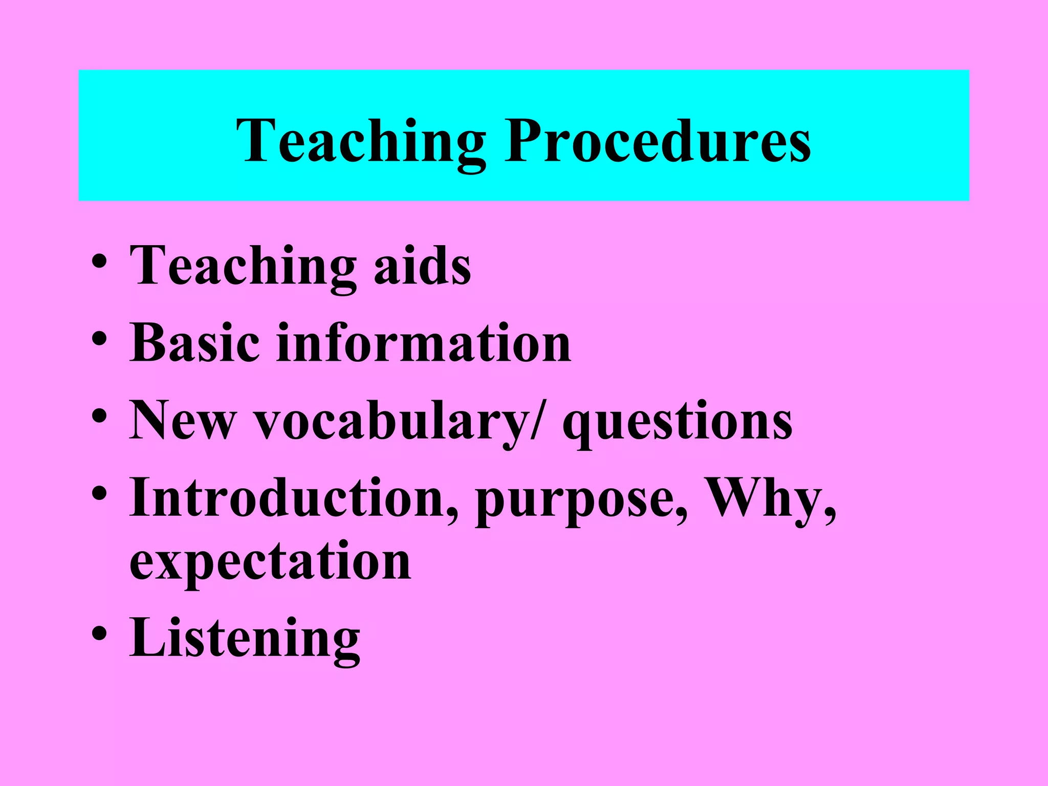 Teaching Procedures
•
•
•
•

Teaching aids
Basic information
New vocabulary/ questions
Introduction, purpose, Why,
expectation
• Listening

 