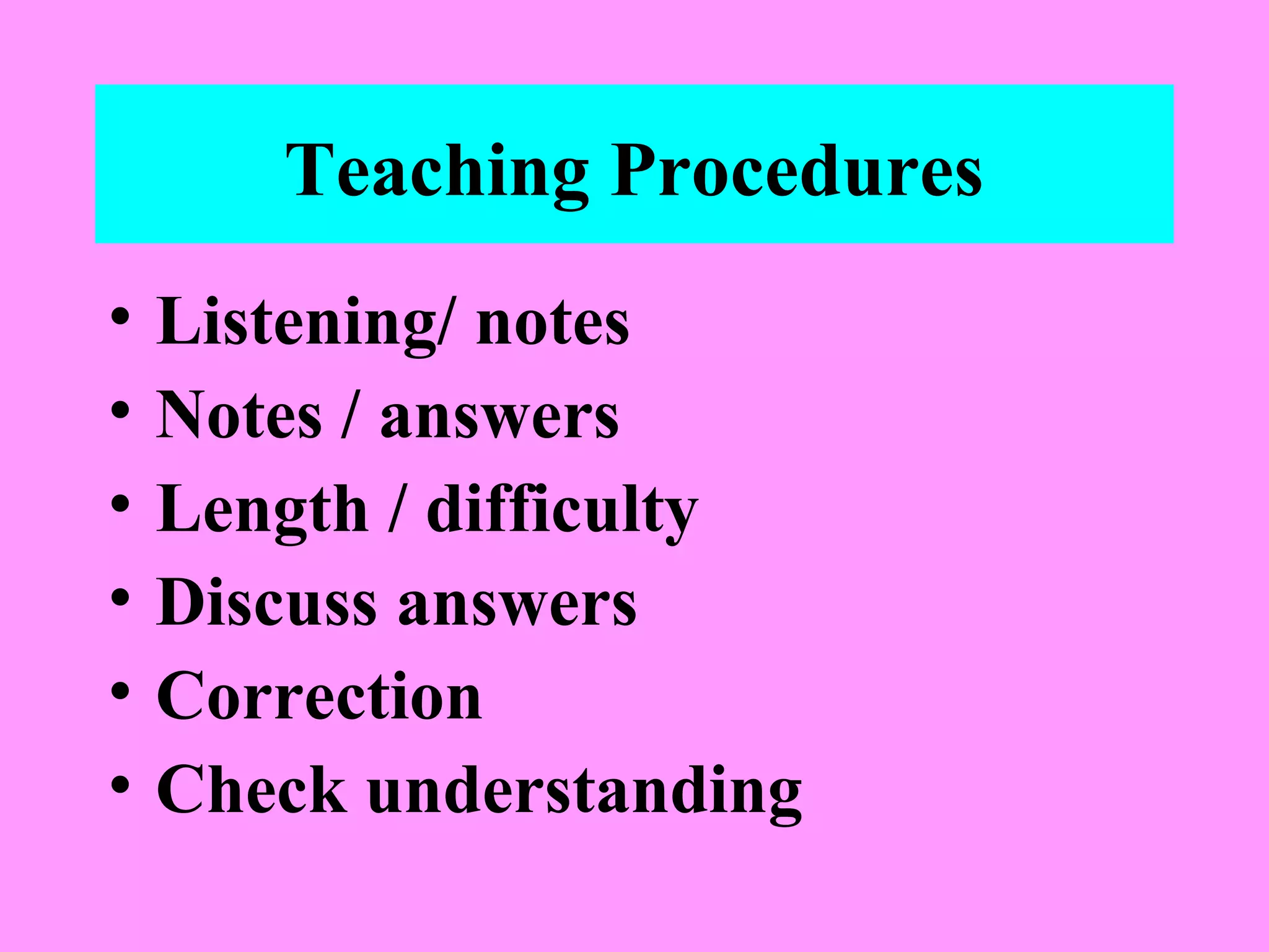 Teaching Procedures
•
•
•
•
•
•

Listening/ notes
Notes / answers
Length / difficulty
Discuss answers
Correction
Check understanding

 