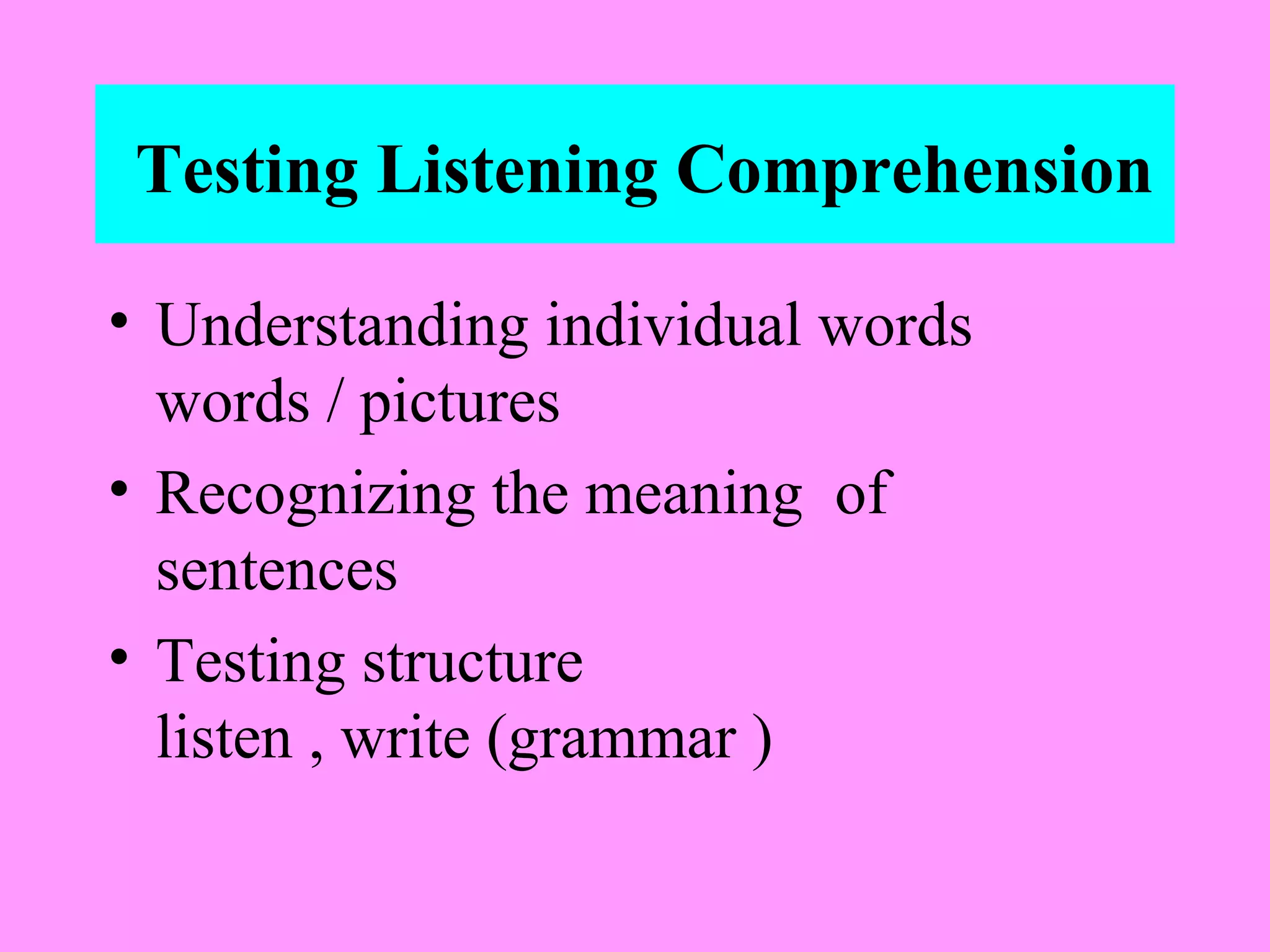 Testing Listening Comprehension
• Understanding individual words
words / pictures
• Recognizing the meaning of
sentences
• Testing structure
listen , write (grammar )

 