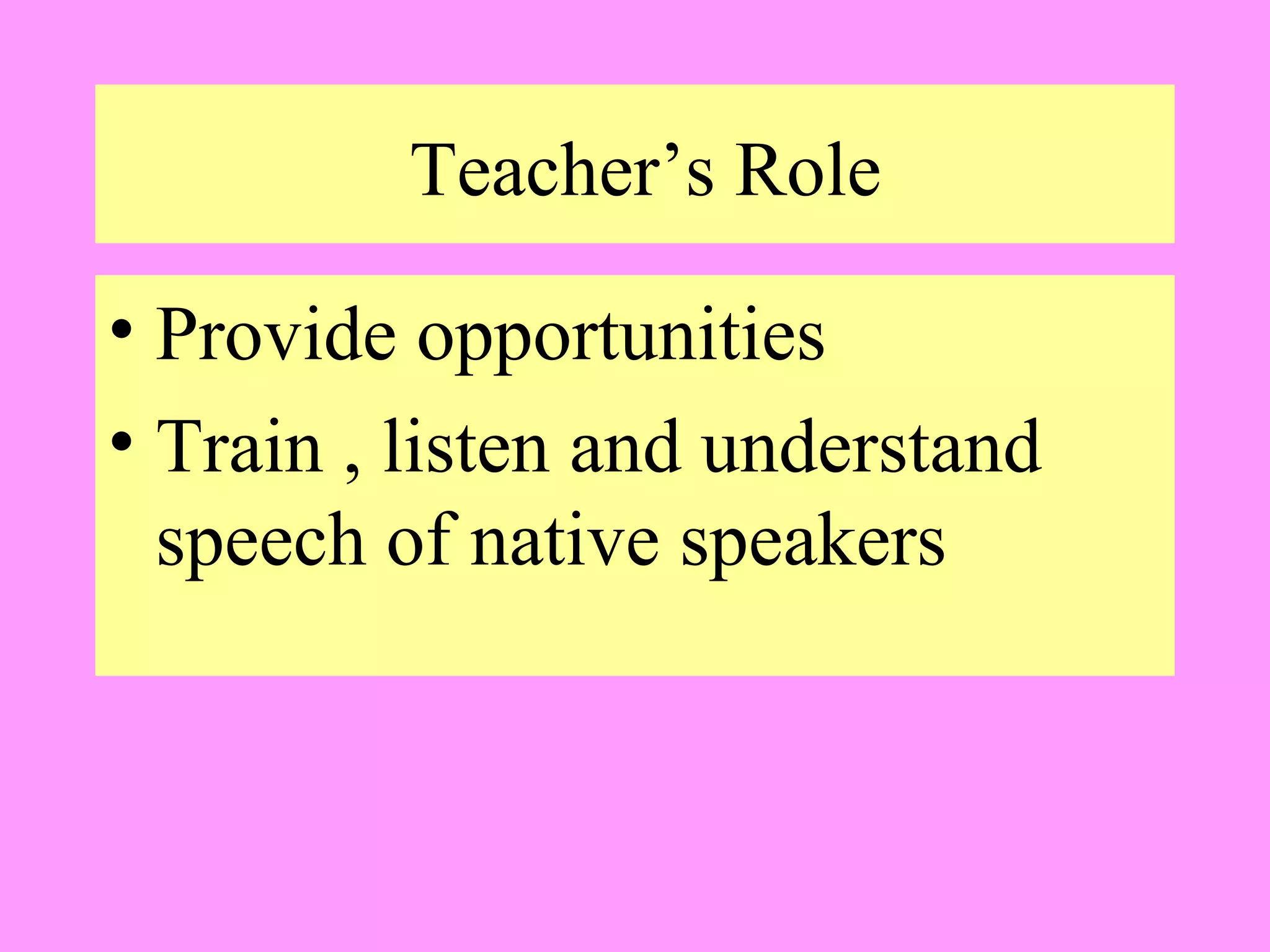 Teacher’s Role
• Provide opportunities
• Train , listen and understand
speech of native speakers

 