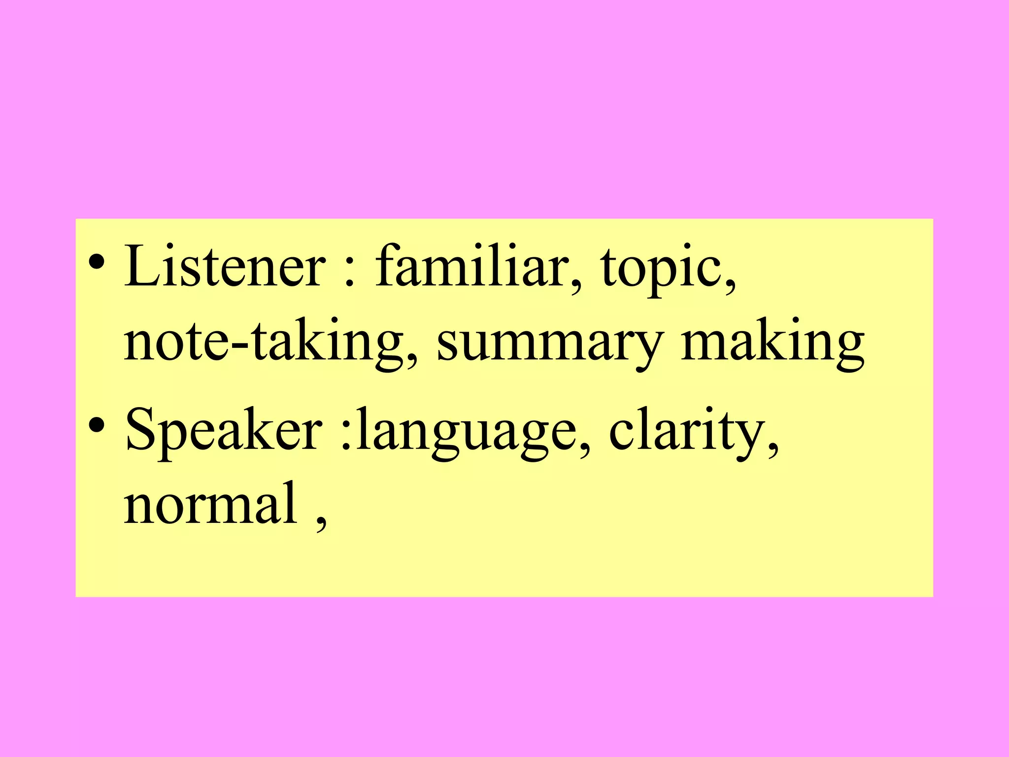 • Listener : familiar, topic,
note-taking, summary making
• Speaker :language, clarity,
normal ,

 