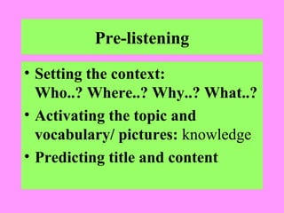 Pre-listening
• Setting the context:
Who..? Where..? Why..? What..?
• Activating the topic and
vocabulary/ pictures: knowledge
• Predicting title and content

 