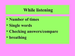 While listening
•
•
•
•

Number of times
Single words
Checking answers/compare
breathing

 