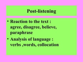 Post-listening
• Reaction to the text :
agree, disagree, believe,
paraphrase
• Analysis of language :
verbs ,words, collocation

 