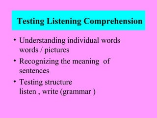 Testing Listening Comprehension
• Understanding individual words
words / pictures
• Recognizing the meaning of
sentences
• Testing structure
listen , write (grammar )

 