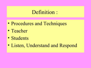 Definition :
•
•
•
•

Procedures and Techniques
Teacher
Students
Listen, Understand and Respond

 