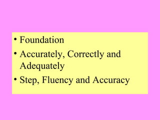 • Foundation
• Accurately, Correctly and
Adequately
• Step, Fluency and Accuracy

 