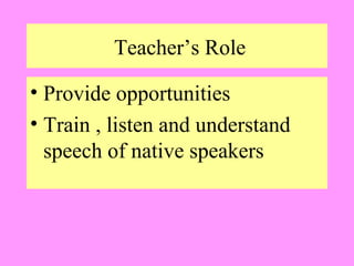 Teacher’s Role
• Provide opportunities
• Train , listen and understand
speech of native speakers

 