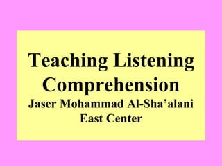 Teaching Listening
Comprehension
Jaser Mohammad Al-Sha’alani
East Center

 