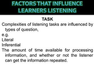 TASK
Complexities of listening tasks are influenced by
types of question,
e.g.
Literal
Inferential
The amount of time available for processing
information, and whether or not the listener
can get the information repeated.
 