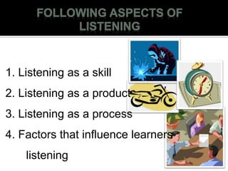 1. Listening as a skill
2. Listening as a product
3. Listening as a process
4. Factors that influence learners
listening
 