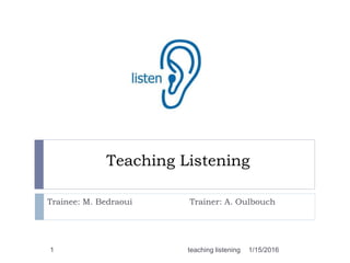 Teaching Listening
Trainee: M. Bedraoui Trainer: A. Oulbouch
1 1/15/2016teaching listening
 