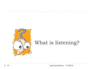 What is listening?
1/15/201612 teaching listening
 