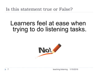 Is this statement true or False?
Learners feel at ease when
trying to do listening tasks.
1/15/20167 teaching listening
 