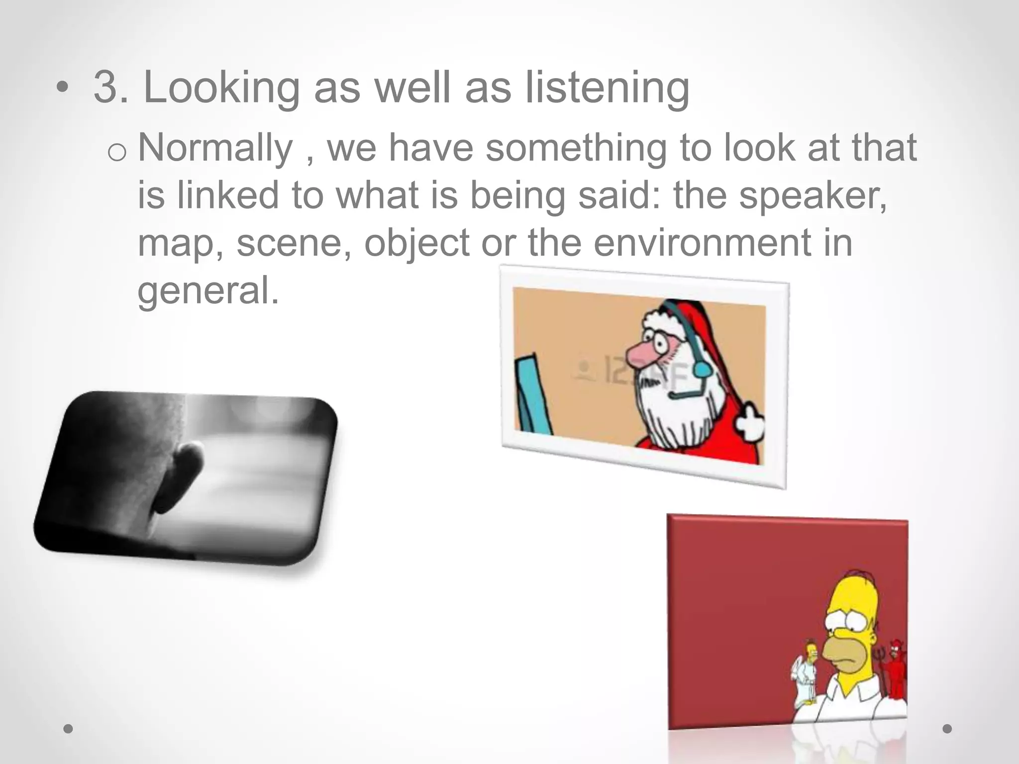 • 3. Looking as well as listening
o Normally , we have something to look at that
is linked to what is being said: the speaker,
map, scene, object or the environment in
general.
 