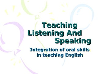 Teaching
Teaching
Listening And
Listening And
Speaking
Speaking
Integration of oral skills
Integration of oral skills
in teaching English
in teaching English
 