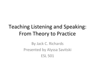 Teaching Listening and Speaking:
    From Theory to Practice
          By Jack C. Richards
      Presented by Alyssa Savitski
                ESL 501
 