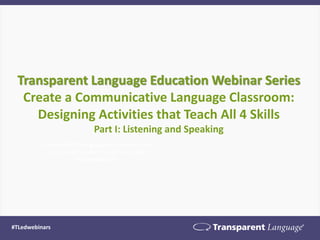 Transparent Language Education Webinar Series
Create a Communicative Language Classroom:
Designing Activities that Teach All 4 Skills
Part I: Listening and Speaking
#TLedwebinars
 