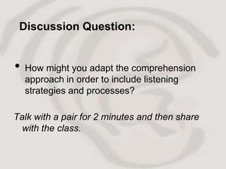 Discussion Question:


•   How might you adapt the comprehension
    approach in order to include listening
    strategies and processes?

Talk with a pair for 2 minutes and then share
  with the class.
 