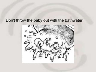 Don't throw the baby out with the bathwater!
 