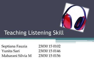 Teaching Listening Skill
Septiana Fauzia 23030 15 0102
Yunita Sari 23030 15 0146
Maharani Silvia M 23030 15 0156
 