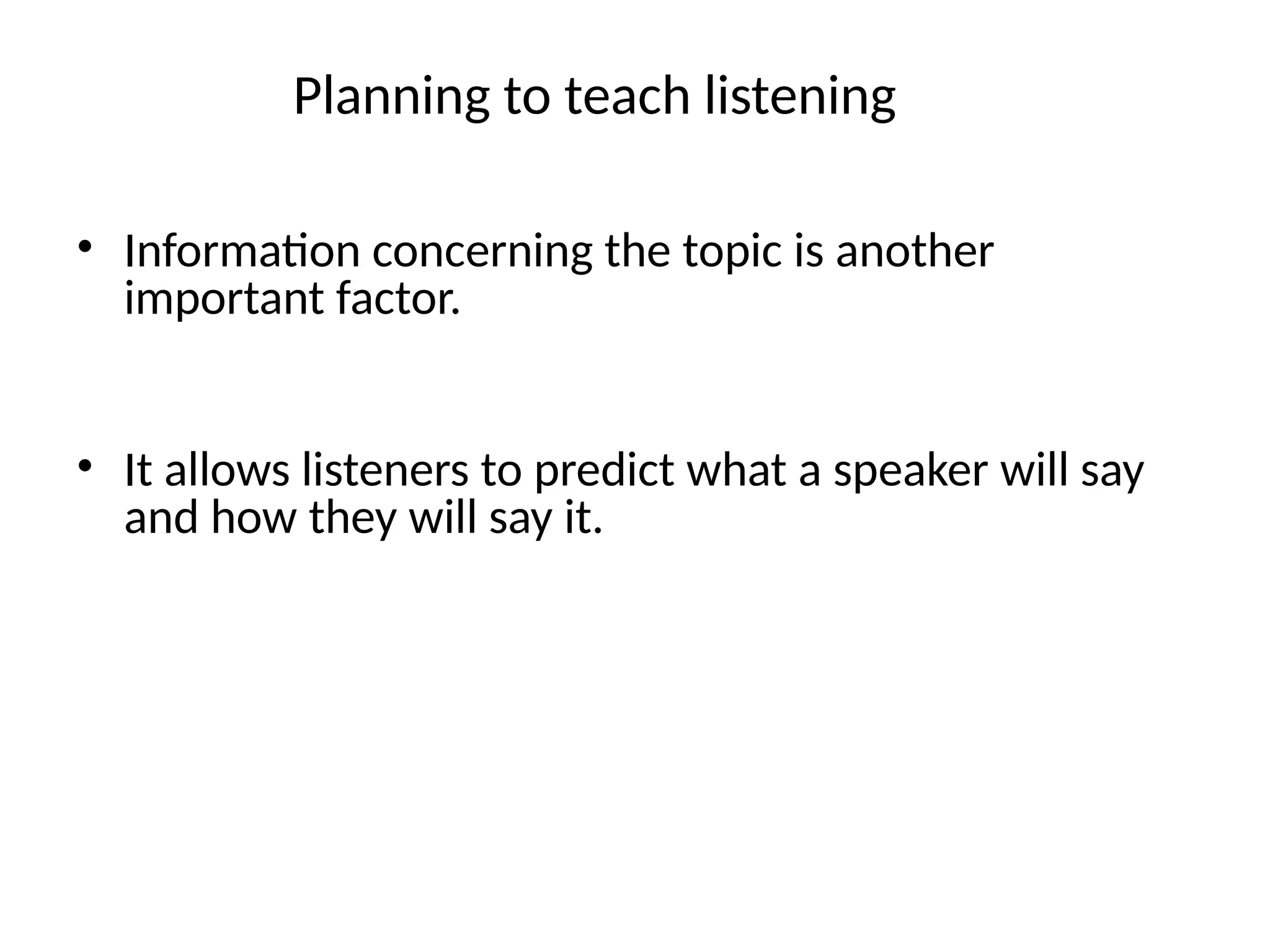 Planning to teach listening
• Information concerning the topic is another
important factor.
• It allows listeners to predict what a speaker will say
and how they will say it.
 
