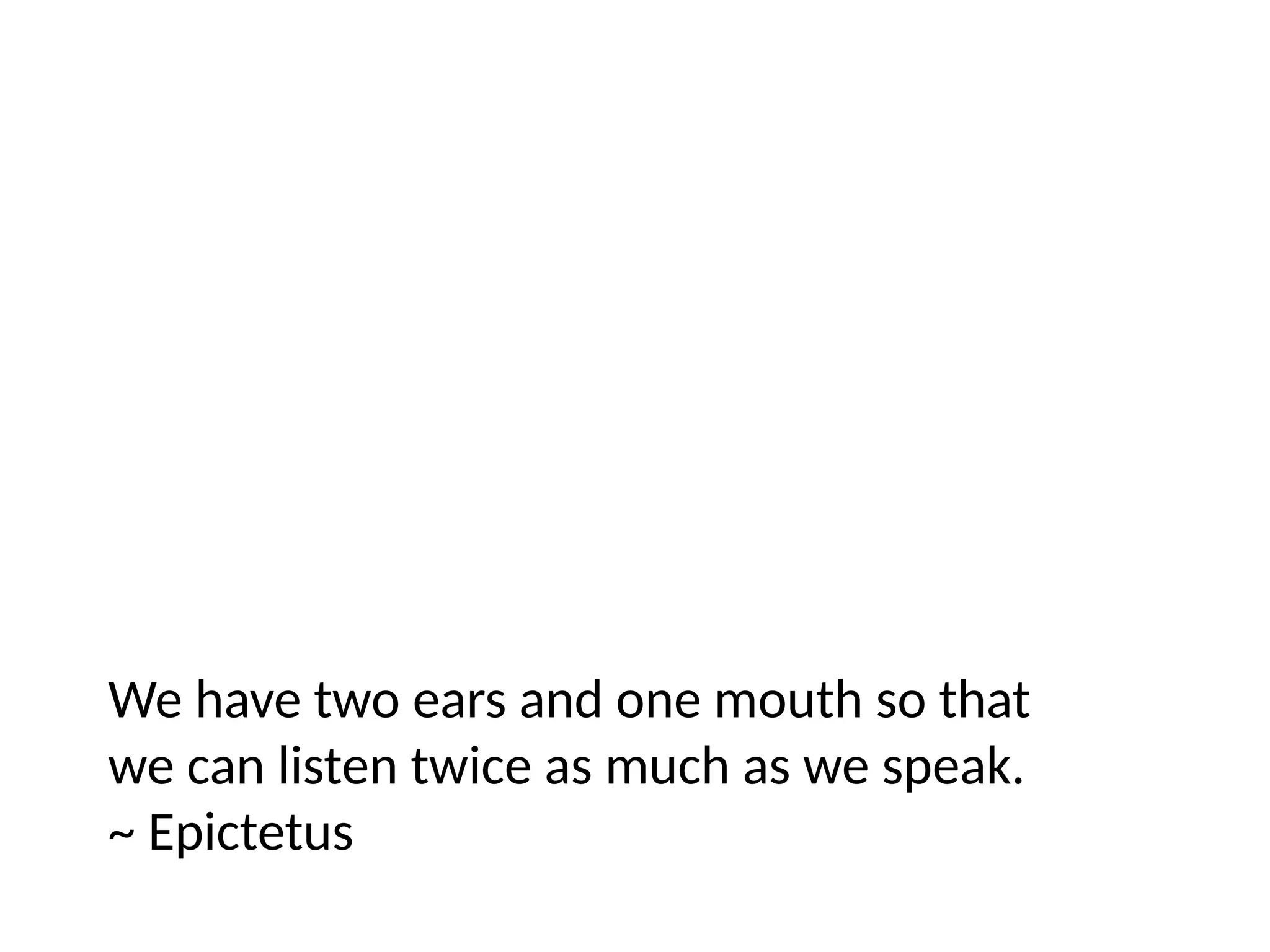 We have two ears and one mouth so that
we can listen twice as much as we speak.
~ Epictetus
 