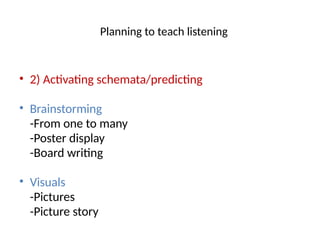 Planning to teach listening
• 2) Activating schemata/predicting
• Brainstorming
-From one to many
-Poster display
-Board writing
• Visuals
-Pictures
-Picture story
 