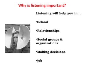 Why is listening important?
Listening will help you in…
•School
•Relationships
•Social groups &
organizations
•Making decisions
•job
 