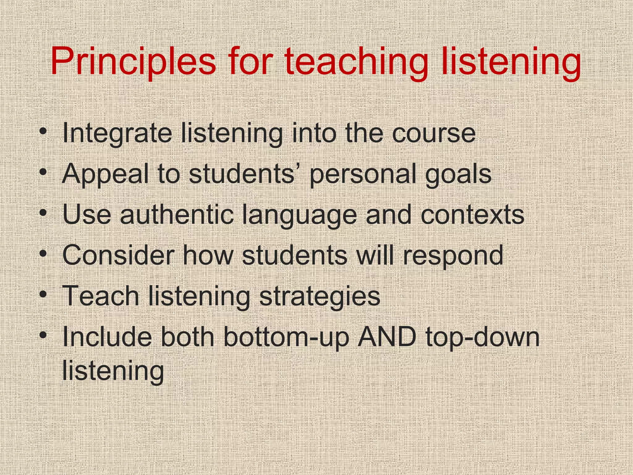 Principles for teaching listening
•
•
•
•
•
•

Integrate listening into the course
Appeal to students’ personal goals
Use authentic language and contexts
Consider how students will respond
Teach listening strategies
Include both bottom-up AND top-down
listening

 