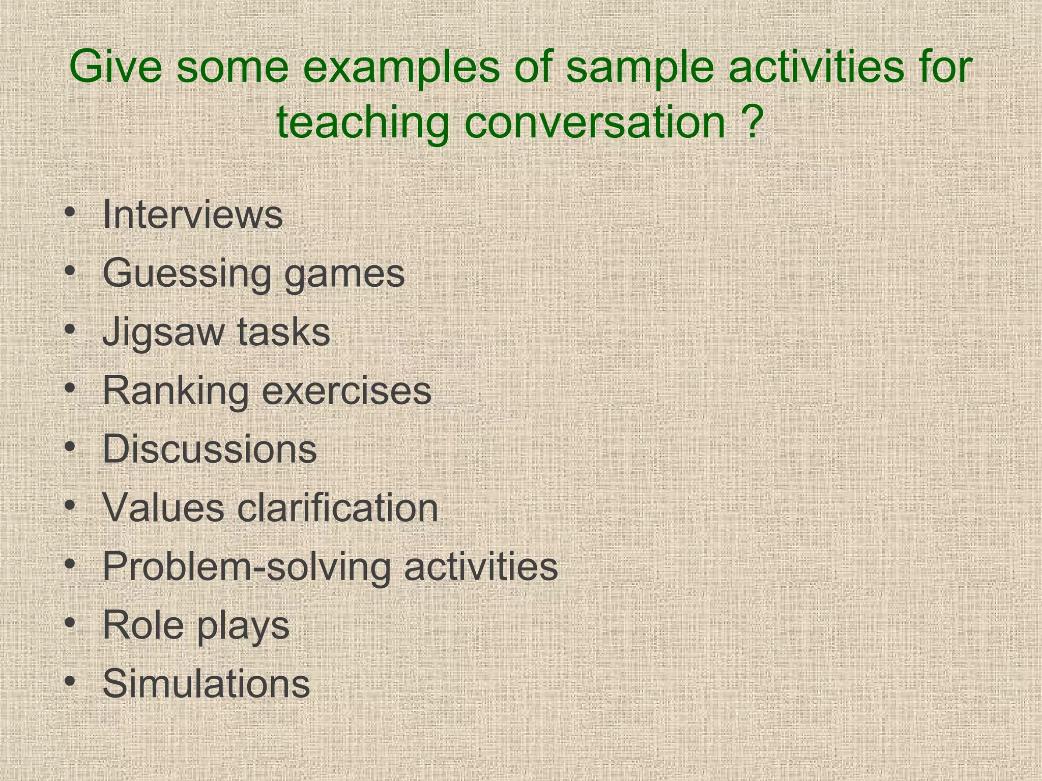 Give some examples of sample activities for
teaching conversation ?
•
•
•
•
•
•
•
•
•

Interviews
Guessing games
Jigsaw tasks
Ranking exercises
Discussions
Values clarification
Problem-solving activities
Role plays
Simulations

 