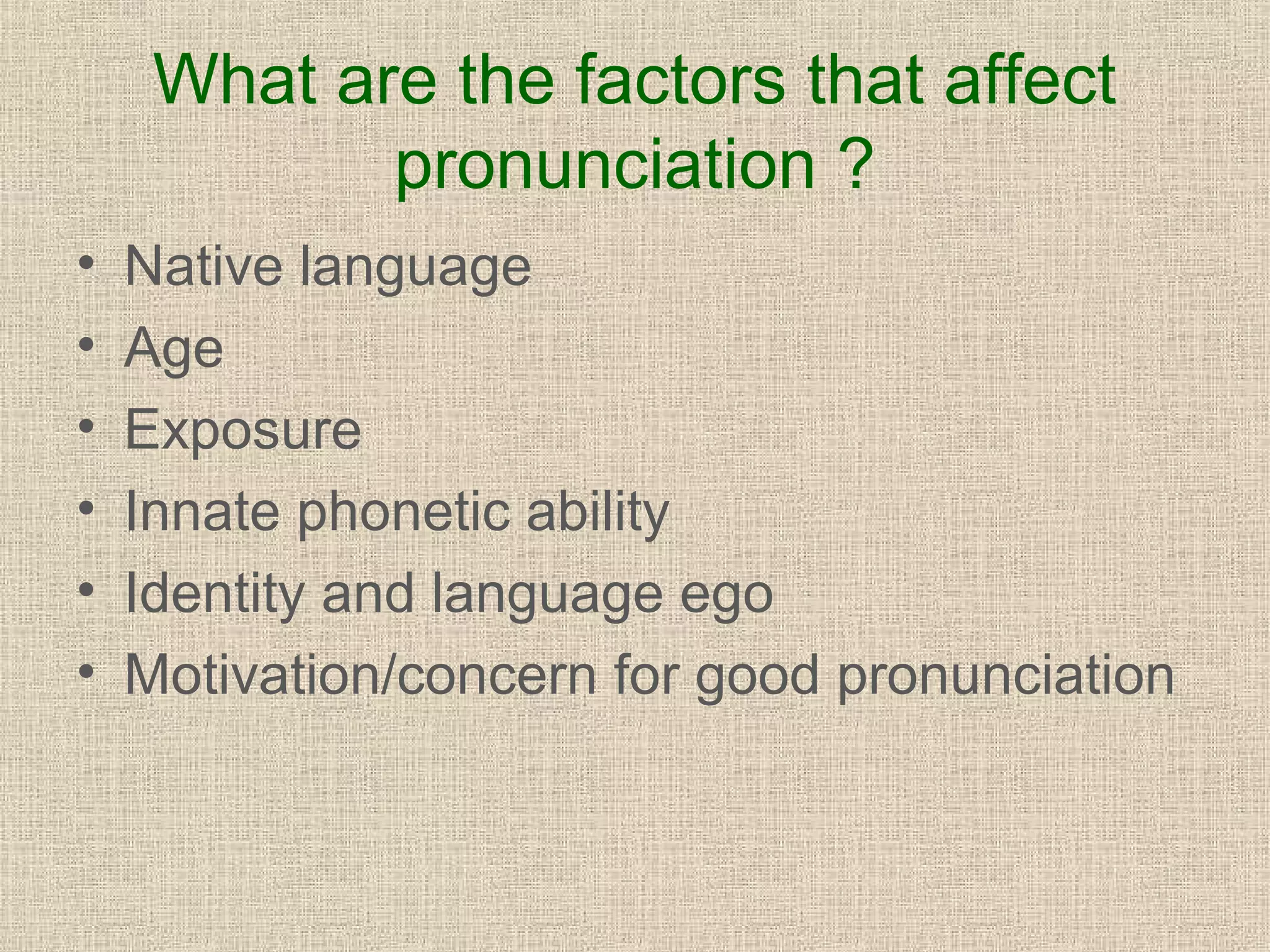 What are the factors that affect
pronunciation ?
•
•
•
•
•
•

Native language
Age
Exposure
Innate phonetic ability
Identity and language ego
Motivation/concern for good pronunciation

 