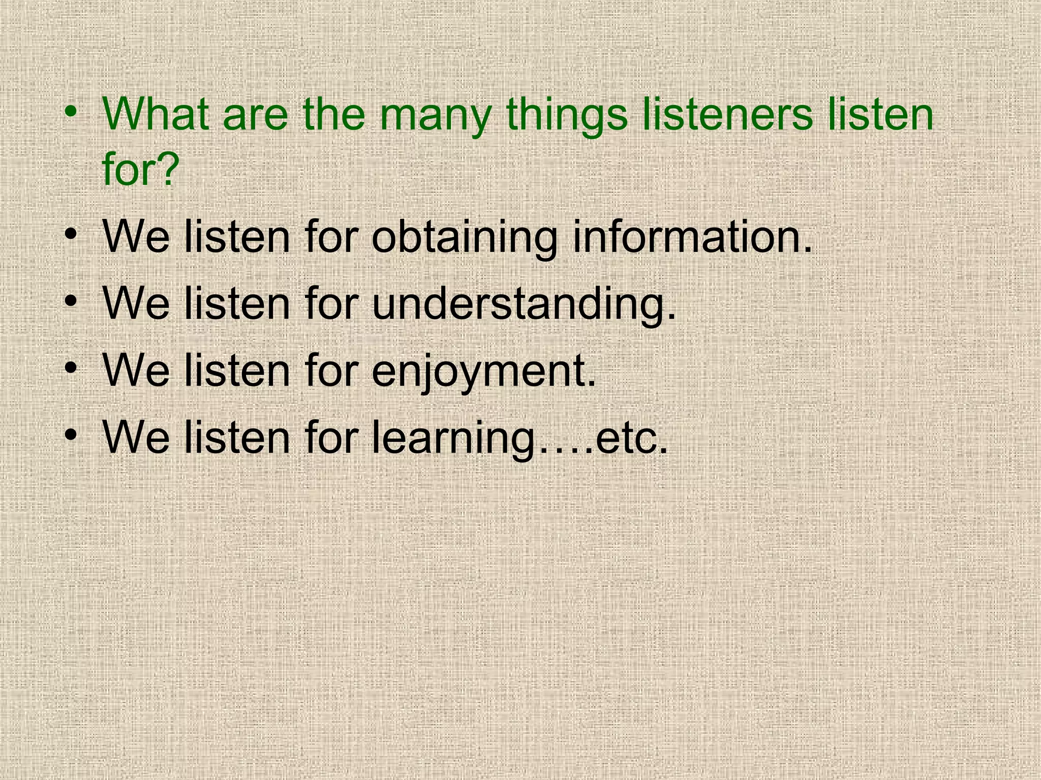 • What are the many things listeners listen
for?
• We listen for obtaining information.
• We listen for understanding.
• We listen for enjoyment.
• We listen for learning….etc.

 
