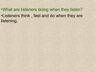 •What are listeners doing when they listen?
•Listeners think , feel and do when they are
listening.

 