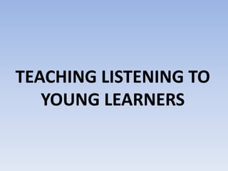 TEACHING LISTENING TO
YOUNG LEARNERS
 