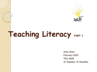 Teaching Literacy        PART 1




              Anne Sloan
              February 2010
              TDS, MAG
              Al Taqadom, Al Shamkha
 