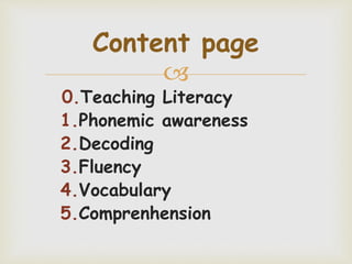 
0.Teaching Literacy
1.Phonemic awareness
2.Decoding
3.Fluency
4.Vocabulary
5.Comprenhension
Content page
 
