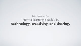 informal learning is fueled by  
technology, creativity, and sharing.
In the Snapchat Era,
 