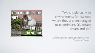 -Samantha Becker Adams, @SamBeckTweets,  
Educational Futurist
"We should cultivate
environments for learners
where they are encouraged
to experiment, fail, iterate,
dream and do,"
 
