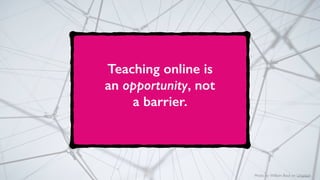 Photo by William Bout on Unsplash
Teaching online is
an opportunity, not
a barrier.
 