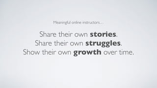 Share their own stories.
Share their own struggles.
Show their own growth over time.
Meaningful online instructors…
 
