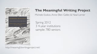 Spring 2012
3 4-year institutions
sample: 780 seniors
http://meaningfulwritingproject.net/
Michele Eodice,Anne Ellen Geller, & Neal Lerner
The Meaningful Writing Project
 