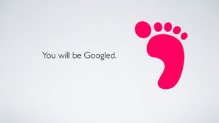 You will be Googled.
 