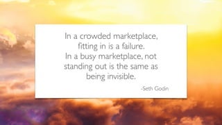 In a crowded marketplace,
ﬁtting in is a failure.  
In a busy marketplace, not
standing out is the same as
being invisible.
-Seth Godin
 