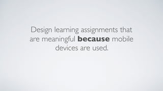 Design learning assignments that
are meaningful because mobile
devices are used.
 