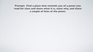 Prompt: Find a place that reminds you of a poem you
read for class and share what it is, state why, and share
a couple of lines of the poem. 
 