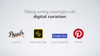 Making writing meaningful with
digital curation.
populr.me Adobe Spark Page (new) Google Sites Pinterest
 