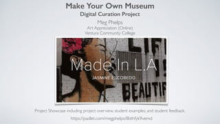 Make Your Own Museum
Digital Curation Project
Meg Phelps
Art Appreciation (Online)
Ventura Community College
Project Showcase including project overview, student examples, and student feedback.
https://padlet.com/megphelps/8bthfyk9vemd
 