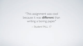 “This assignment was cool
because it was different than
writing a boring paper."
-- Student FALL 17
 